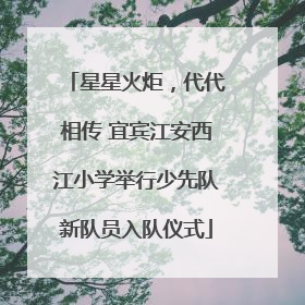 星星火炬，代代相传 宜宾江安西江小学举行少先队新队员入队仪式
