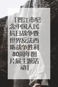 晋江市纪念中国人民抗日战争暨世界反法西斯战争胜利80周年图片展主题活动
