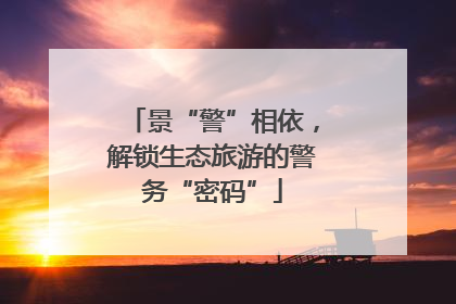 景“警”相依，解锁生态旅游的警务“密码”