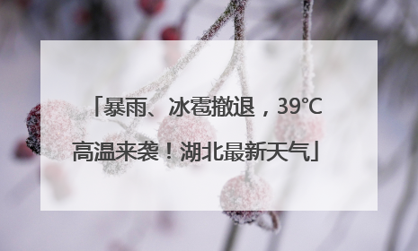 暴雨、冰雹撤退，39℃高温来袭！湖北最新天气