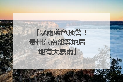 暴雨蓝色预警！贵州东南部等地局地有大暴雨