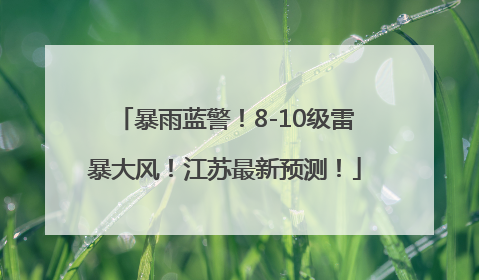暴雨蓝警！8-10级雷暴大风！江苏最新预测！