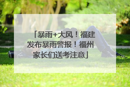 暴雨+大风！福建发布暴雨警报！福州家长们送考注意