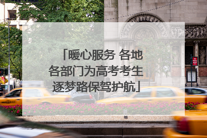 暖心服务 各地各部门为高考考生逐梦路保驾护航