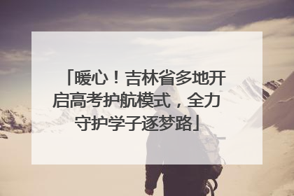 暖心！吉林省多地开启高考护航模式，全力守护学子逐梦路