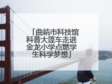 曲靖市科技馆科普大篷车走进金龙小学点燃学生科学梦想