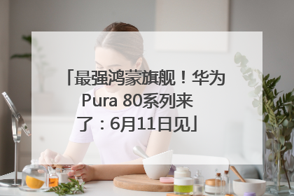 最强鸿蒙旗舰！华为Pura 80系列来了：6月11日见
