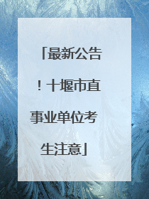最新公告！十堰市直事业单位考生注意