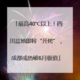 最高40℃以上！四川盆地即将“开烤”，成都或热破6月极值