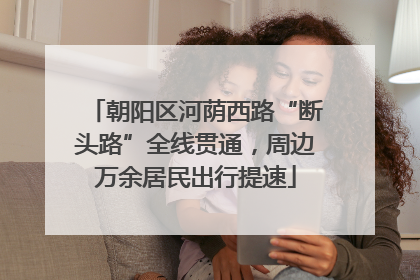 朝阳区河荫西路“断头路”全线贯通，周边万余居民出行提速
