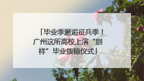 毕业季邂逅征兵季！广州这所高校上演“别样”毕业拨穗仪式