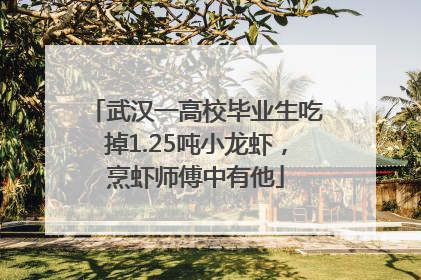 武汉一高校毕业生吃掉1.25吨小龙虾，烹虾师傅中有他