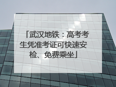 武汉地铁：高考考生凭准考证可快速安检、免费乘坐