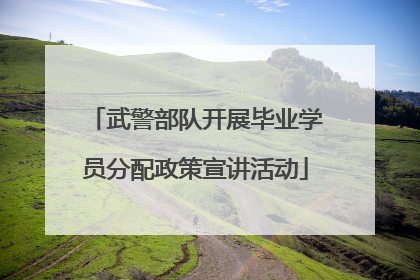 武警部队开展毕业学员分配政策宣讲活动