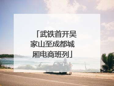 武铁首开吴家山至成都城厢电商班列