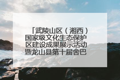 武陵山区（湘西）国家级文化生态保护区建设成果展示活动暨龙山县第十届舍巴日即将启幕