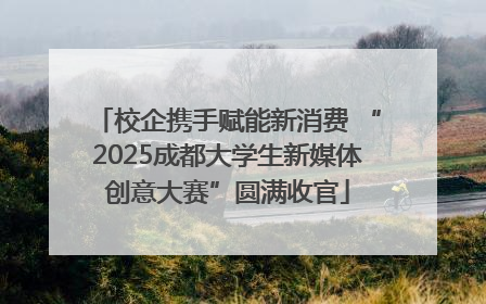 校企携手赋能新消费 “2025成都大学生新媒体创意大赛”圆满收官