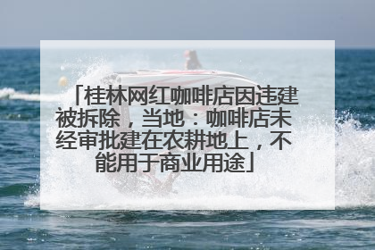桂林网红咖啡店因违建被拆除，当地：咖啡店未经审批建在农耕地上，不能用于商业用途