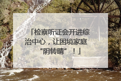检察听证会开进综治中心，让困境家庭“阴转晴”！