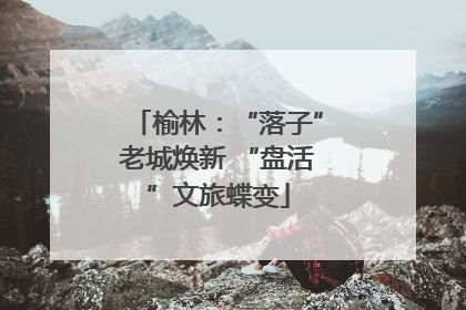 榆林：“落子”老城焕新 “盘活”文旅蝶变
