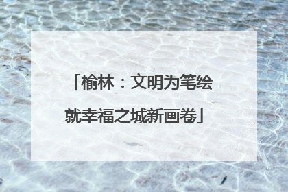 榆林：文明为笔绘就幸福之城新画卷