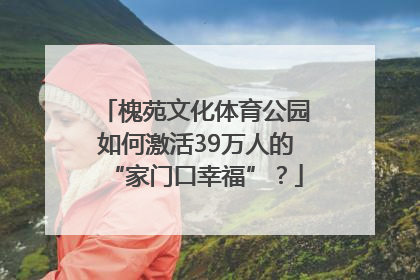 槐苑文化体育公园如何激活39万人的“家门口幸福”？