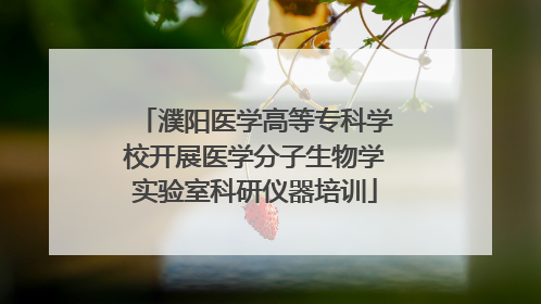 濮阳医学高等专科学校开展医学分子生物学实验室科研仪器培训