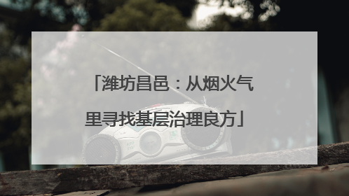 潍坊昌邑：从烟火气里寻找基层治理良方