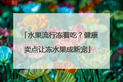 水果流行冻着吃？健康卖点让冻水果成新宠