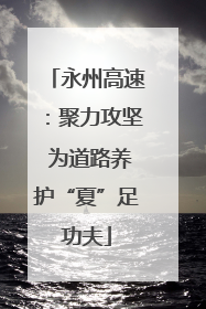 永州高速：聚力攻坚 为道路养护“夏”足功夫