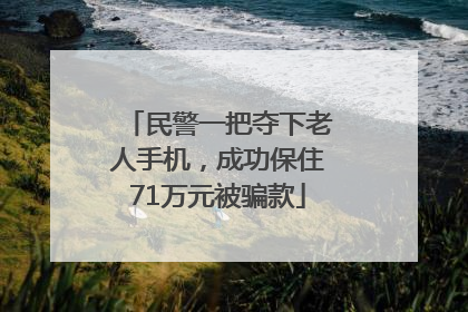 民警一把夺下老人手机，成功保住71万元被骗款