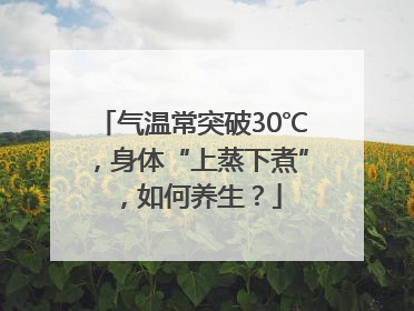 气温常突破30℃，身体“上蒸下煮”，如何养生？