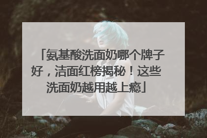 氨基酸洗面奶哪个牌子好，洁面红榜揭秘！这些洗面奶越用越上瘾