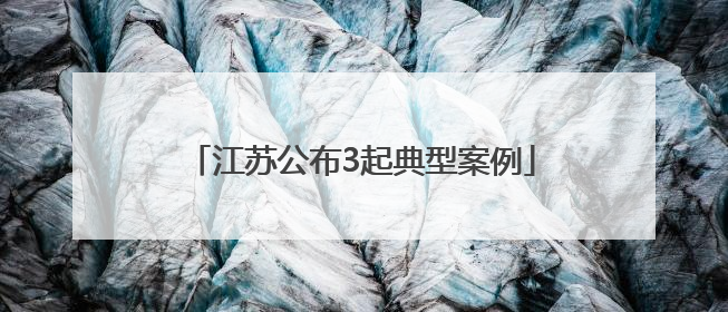 江苏公布3起典型案例