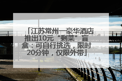 江苏常州一豪华酒店推出10元“剩菜”盲盒：可自行挑选，限时20分钟，仅限外带