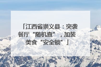 江西省崇义县：突袭餐厅“随机查”，加装美食“安全锁”