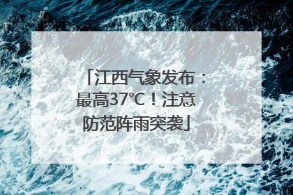 江西气象发布：最高37℃！注意防范阵雨突袭