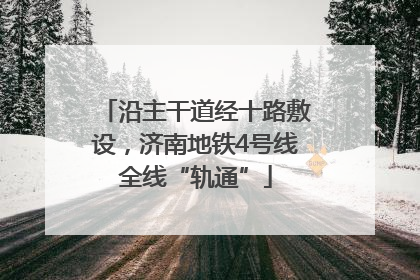 沿主干道经十路敷设，济南地铁4号线全线“轨通”