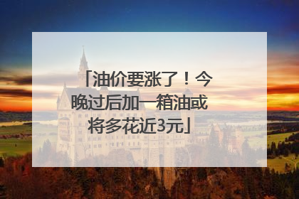 油价要涨了！今晚过后加一箱油或将多花近3元