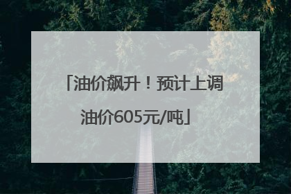 油价飙升！预计上调油价605元/吨