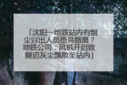 沈阳一地铁站内有烟尘冒出人员捂鼻撤离？地铁公司：风机开启致隧道灰尘飘散至站内