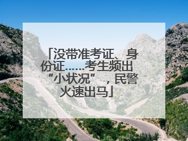 没带准考证、身份证……考生频出“小状况”，民警火速出马