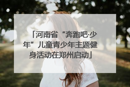 河南省“奔跑吧·少年”儿童青少年主题健身活动在郑州启动