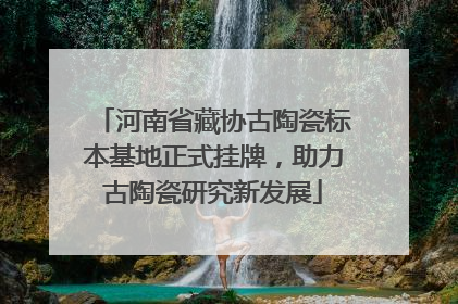 河南省藏协古陶瓷标本基地正式挂牌，助力古陶瓷研究新发展