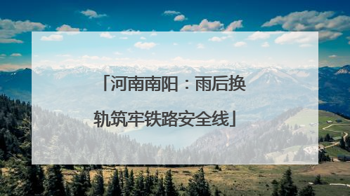 河南南阳：雨后换轨筑牢铁路安全线