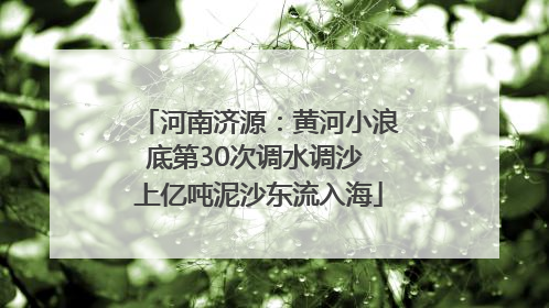 河南济源：黄河小浪底第30次调水调沙 上亿吨泥沙东流入海