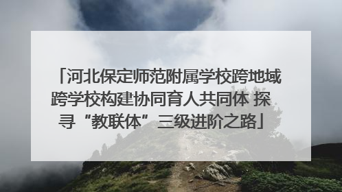 河北保定师范附属学校跨地域跨学校构建协同育人共同体 探寻“教联体”三级进阶之路