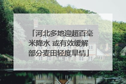 河北多地迎超百毫米降水 或有效缓解部分麦田轻度旱情