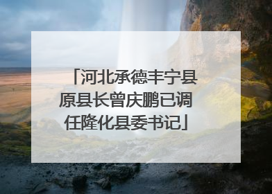 河北承德丰宁县原县长曾庆鹏已调任隆化县委书记