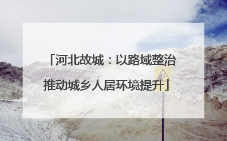 河北故城：以路域整治推动城乡人居环境提升